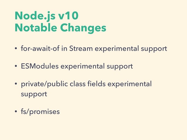 Node.js v10  
Notable Changes
• for-await-of in Stream experimental support
• ESModules experimental support
• private/public class ﬁelds experimental
support
• fs/promises
