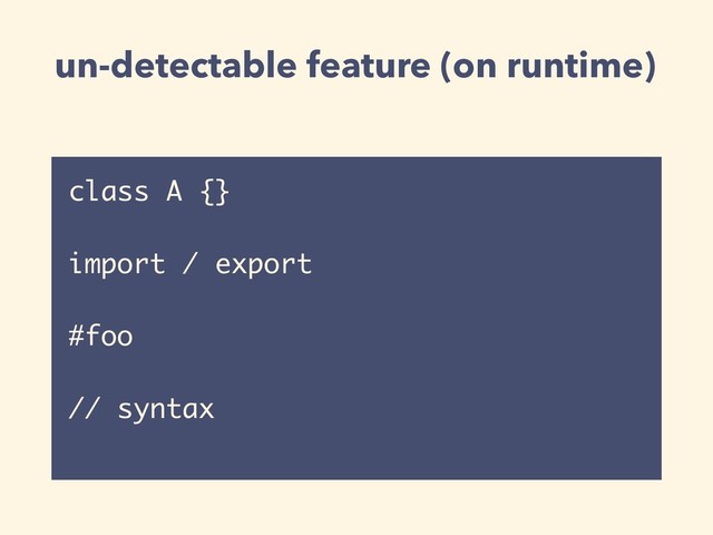 un-detectable feature (on runtime)
class A {}
import / export
#foo
// syntax
