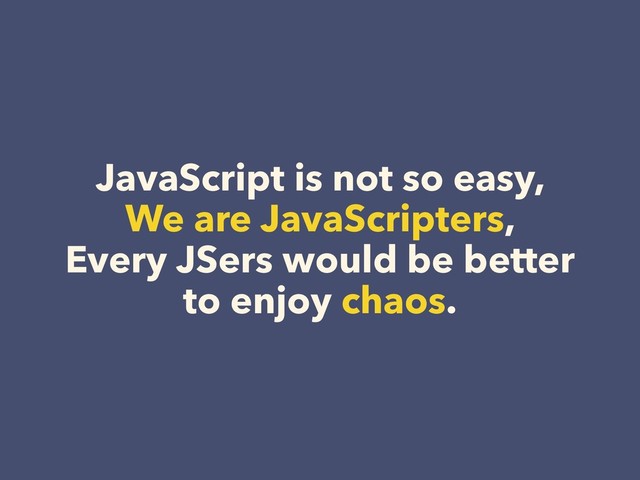 JavaScript is not so easy,
We are JavaScripters,
Every JSers would be better
to enjoy chaos.
