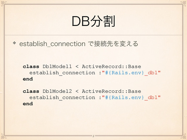 %#෼ׂ
FTUBCMJTI@DPOOFDUJPOͰ઀ଓઌΛม͑Δ
class Db1Model1 < ActiveRecord::Base
establish_connection :"#{Rails.env}_db1"
end
!
class Db1Model2 < ActiveRecord::Base
establish_connection :"#{Rails.env}_db1"
end
!5
