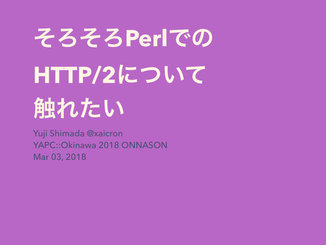 ͦΖͦΖPerlͰͷ
HTTP/2ʹ͍ͭͯ
৮Ε͍ͨ
Yuji Shimada @xaicron
YAPC::Okinawa 2018 ONNASON
Mar 03, 2018
