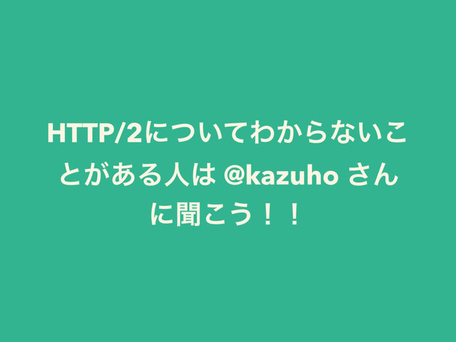 HTTP/2ʹ͍ͭͯΘ͔Βͳ͍͜
ͱ͕͋Δਓ͸ @kazuho ͞Μ
ʹฉ͜͏ʂʂ
