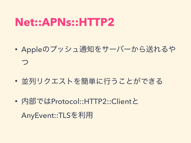 Net::APNs::HTTP2
• Appleͷϓογϡ௨஌Λαʔόʔ͔ΒૹΕΔ΍
ͭ
• ฒྻϦΫΤετΛ؆୯ʹߦ͏͜ͱ͕Ͱ͖Δ
• ಺෦Ͱ͸Protocol::HTTP2::Clientͱ
AnyEvent::TLSΛར༻

