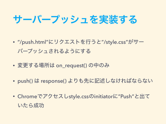 αʔόʔϓογϡΛ࣮૷͢Δ
• “/push.html”ʹϦΫΤετΛߦ͏ͱ”/style.css”͕αʔ
όʔϓογϡ͞ΕΔΑ͏ʹ͢Δ
• มߋ͢Δ৔ॴ͸ on_request() ͷதͷΈ
• push() ͸ response() ΑΓ΋ઌʹهड़͠ͳ͚Ε͹ͳΒͳ͍
• ChromeͰΞΫηε͠style.cssͷinitiatorʹ”Push”ͱग़ͯ
͍ͨΒ੒ޭ
