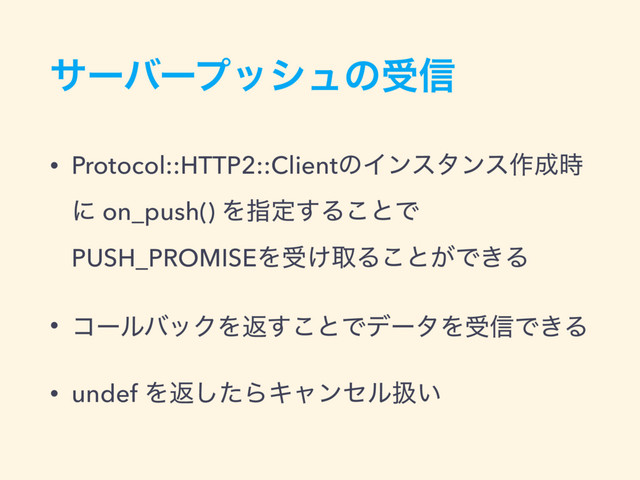 αʔόʔϓογϡͷड৴
• Protocol::HTTP2::ClientͷΠϯελϯε࡞੒࣌
ʹ on_push() Λࢦఆ͢Δ͜ͱͰ
PUSH_PROMISEΛड͚औΔ͜ͱ͕Ͱ͖Δ
• ίʔϧόοΫΛฦ͢͜ͱͰσʔλΛड৴Ͱ͖Δ
• undef Λฦͨ͠ΒΩϟϯηϧѻ͍
