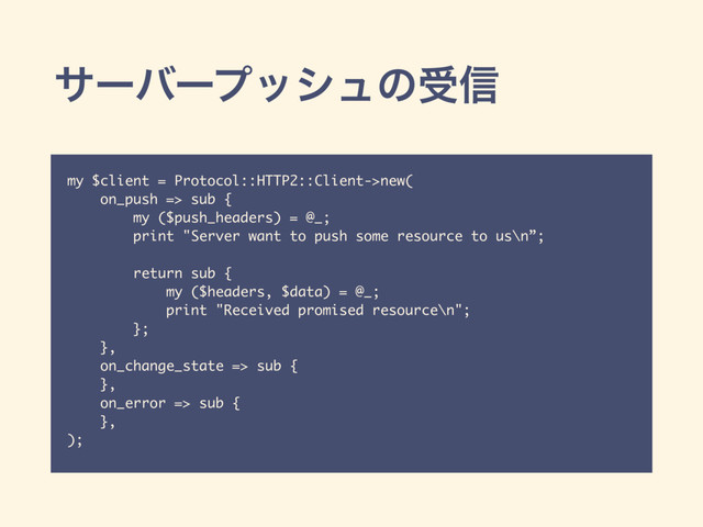 αʔόʔϓογϡͷड৴
my $client = Protocol::HTTP2::Client->new(
on_push => sub {
my ($push_headers) = @_;
print "Server want to push some resource to us\n”;
return sub {
my ($headers, $data) = @_;
print "Received promised resource\n";
};
},
on_change_state => sub {
},
on_error => sub {
},
);
