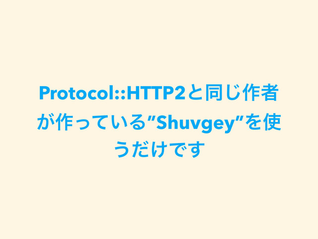 Protocol::HTTP2ͱಉ͡࡞ऀ
͕࡞͍ͬͯΔ”Shuvgey”Λ࢖
͏͚ͩͰ͢
