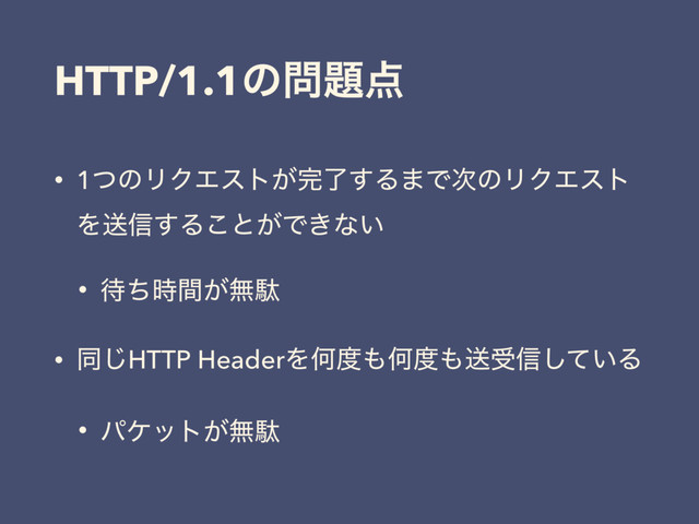 HTTP/1.1ͷ໰୊఺
• 1ͭͷϦΫΤετ͕׬ྃ͢Δ·Ͱ࣍ͷϦΫΤετ
Λૹ৴͢Δ͜ͱ͕Ͱ͖ͳ͍
• ଴͕ͪ࣌ؒແବ
• ಉ͡HTTP HeaderΛԿ౓΋Կ౓΋ૹड৴͍ͯ͠Δ
• ύέοτ͕ແବ
