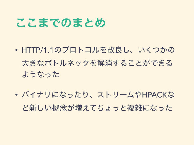 ͜͜·Ͱͷ·ͱΊ
• HTTP/1.1ͷϓϩτίϧΛվྑ͠ɺ͍͔ͭ͘ͷ
େ͖ͳϘτϧωοΫΛղফ͢Δ͜ͱ͕Ͱ͖Δ
Α͏ͳͬͨ
• όΠφϦʹͳͬͨΓɺετϦʔϜ΍HPACKͳ
Ͳ৽͍֓͠೦͕૿͑ͯͪΐͬͱෳࡶʹͳͬͨ
