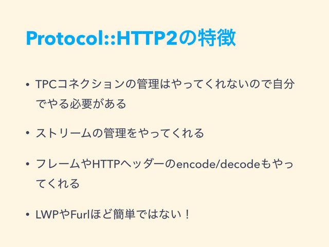 Protocol::HTTP2ͷಛ௃
• TPCίωΫγϣϯͷ؅ཧ͸΍ͬͯ͘Εͳ͍ͷͰࣗ෼
Ͱ΍Δඞཁ͕͋Δ
• ετϦʔϜͷ؅ཧΛ΍ͬͯ͘ΕΔ
• ϑϨʔϜ΍HTTPϔομʔͷencode/decode΋΍ͬ
ͯ͘ΕΔ
• LWP΍Furl΄Ͳ؆୯Ͱ͸ͳ͍ʂ

