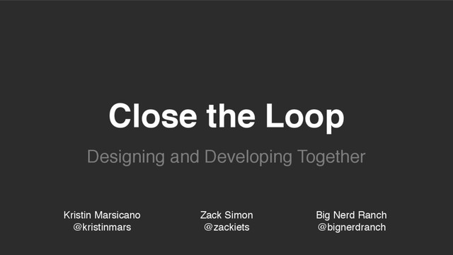 Close the Loop
Designing and Developing Together
Kristin Marsicano
@kristinmars
Zack Simon
@zackiets
Big Nerd Ranch
@bignerdranch
