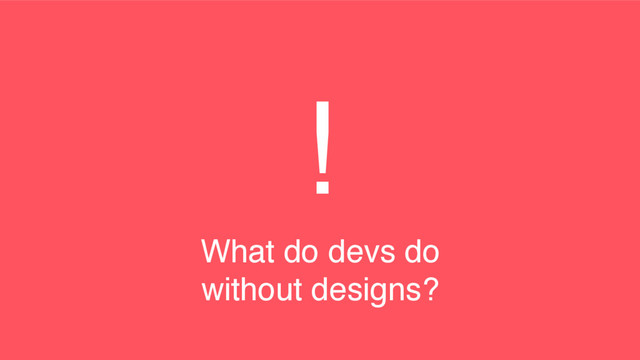 !
What do devs do
without designs?
