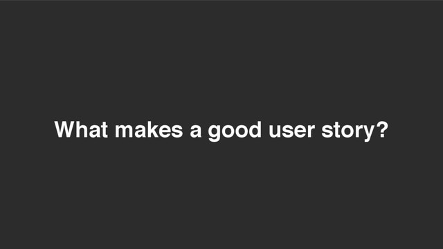 What makes a good user story?
