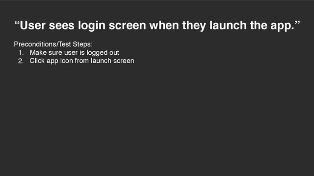 “User sees login screen when they launch the app.”
Preconditions/Test Steps:
1. Make sure user is logged out
2. Click app icon from launch screen
