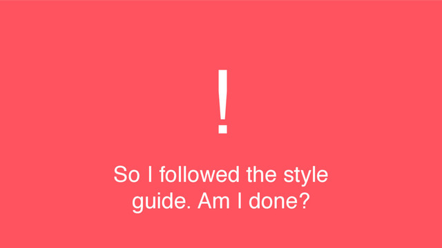 !
So I followed the style
guide. Am I done?
