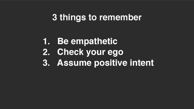 3 things to remember
1. Be empathetic
2. Check your ego
3. Assume positive intent
