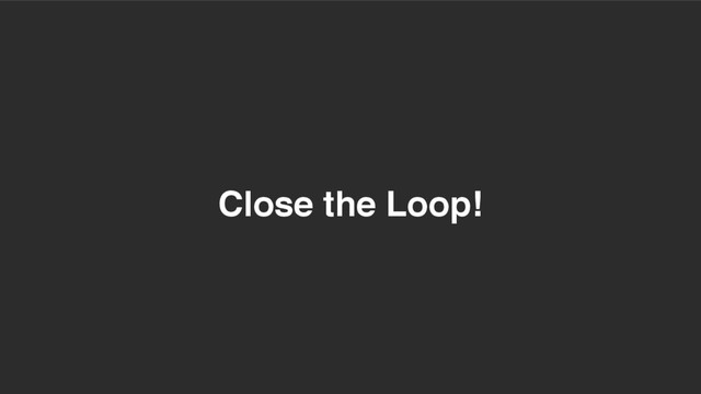 Close the Loop!
