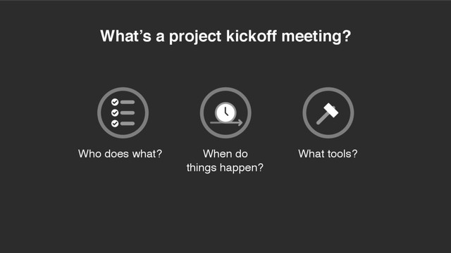 What’s a project kickoff meeting?
Who does what? When do
things happen?
What tools?
