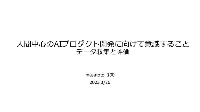 ⼈間中⼼のAIプロダクト開発に向けて意識すること
データ収集と評価
masatoto_190
2023 3/26
