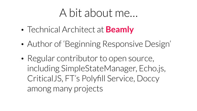 A bit about me…
• Technical Architect at Beamly
• Author of ‘Beginning Responsive Design’
• Regular contributor to open source,
including SimpleStateManager, Echo.js,
CriticalJS, FT’s Polyﬁll Service, Doccy
among many projects
