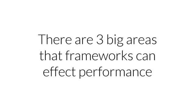 There are 3 big areas
that frameworks can
effect performance
