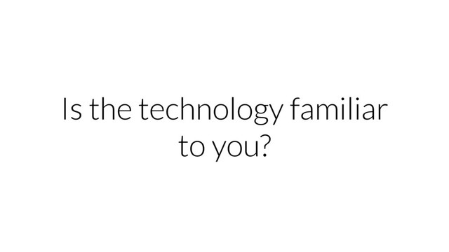 Is the technology familiar
to you?
