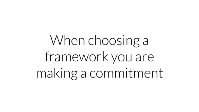 When choosing a
framework you are
making a commitment
