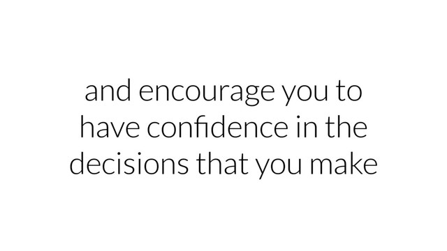 and encourage you to
have conﬁdence in the
decisions that you make

