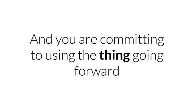 And you are committing
to using the thing going
forward
