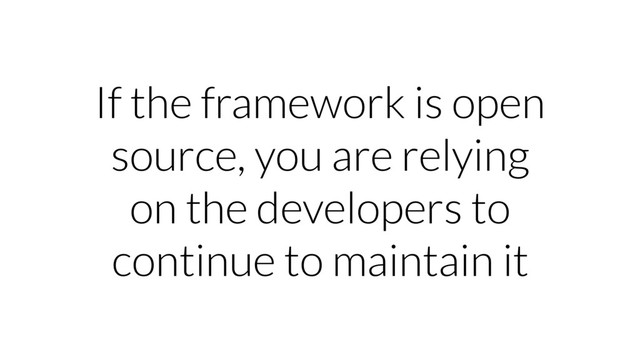 If the framework is open
source, you are relying
on the developers to
continue to maintain it
