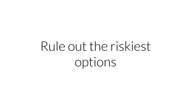 Rule out the riskiest
options

