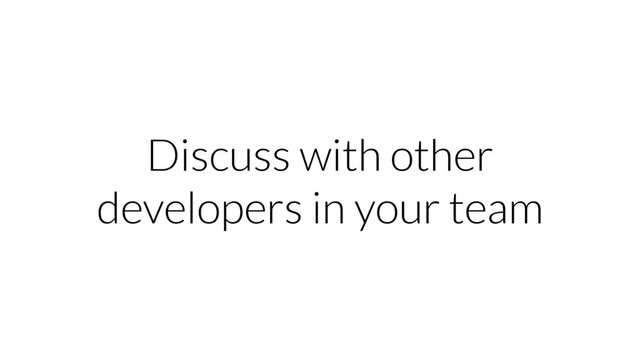 Discuss with other
developers in your team
