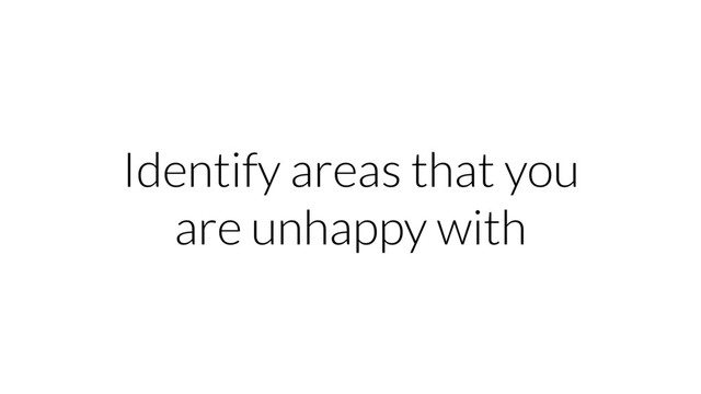 Identify areas that you
are unhappy with
