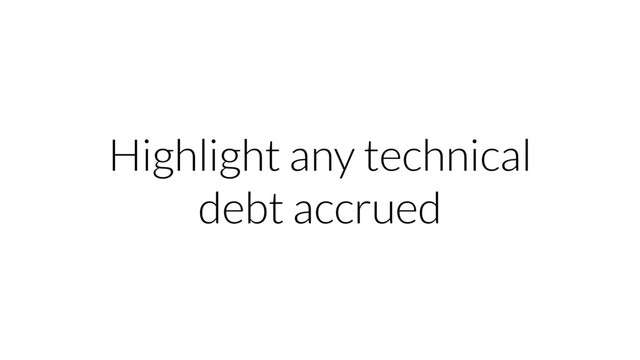 Highlight any technical
debt accrued
