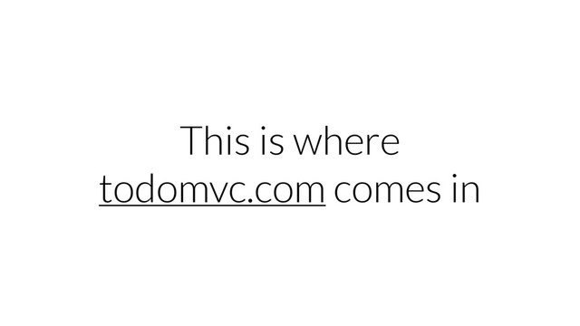 This is where
todomvc.com comes in
