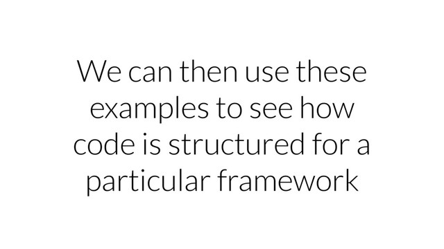 We can then use these
examples to see how
code is structured for a
particular framework
