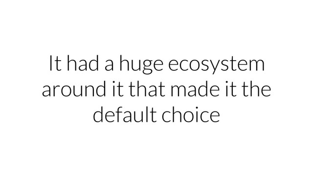 It had a huge ecosystem
around it that made it the
default choice
