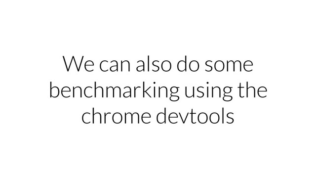 We can also do some
benchmarking using the
chrome devtools
