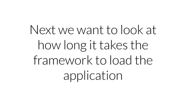 Next we want to look at
how long it takes the
framework to load the
application
