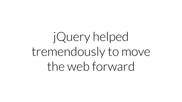 jQuery helped
tremendously to move
the web forward
