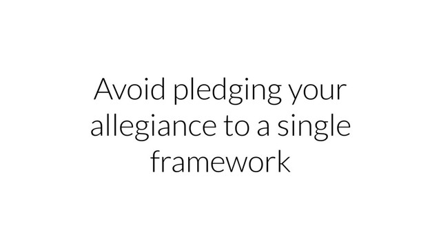 Avoid pledging your
allegiance to a single
framework
