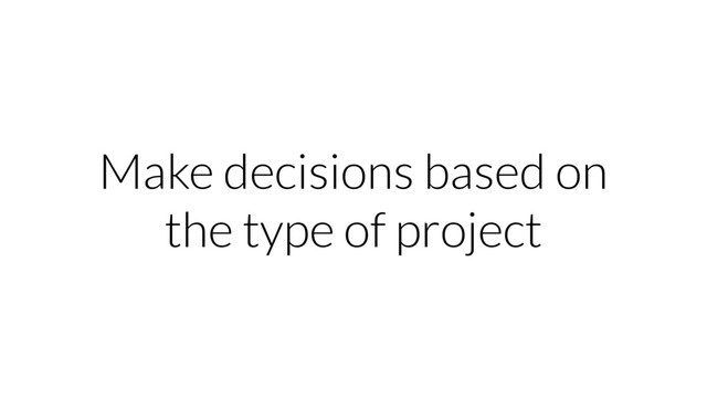 Make decisions based on
the type of project
