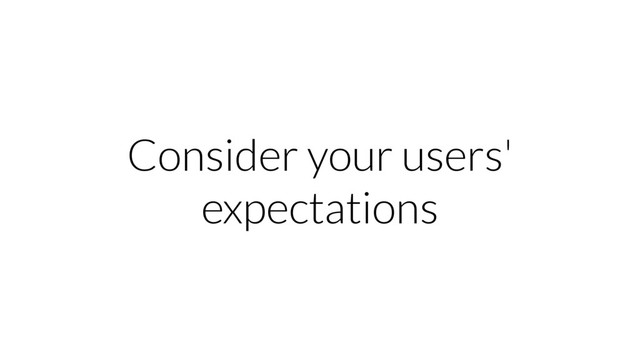 Consider your users'
expectations
