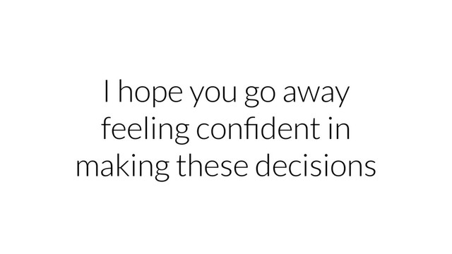 I hope you go away
feeling conﬁdent in
making these decisions
