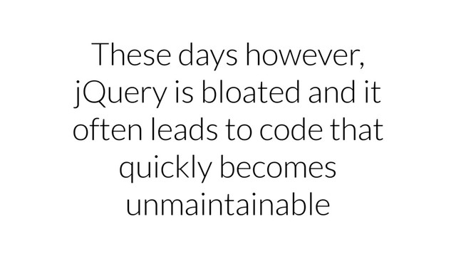 These days however,
jQuery is bloated and it
often leads to code that
quickly becomes
unmaintainable
