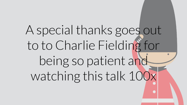 A special thanks goes out
to to Charlie Fielding for
being so patient and
watching this talk 100x
