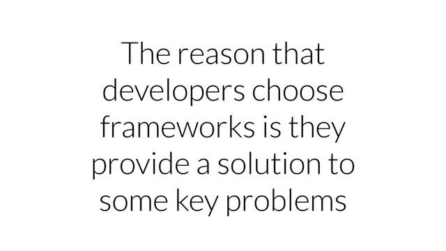 The reason that
developers choose
frameworks is they
provide a solution to
some key problems
