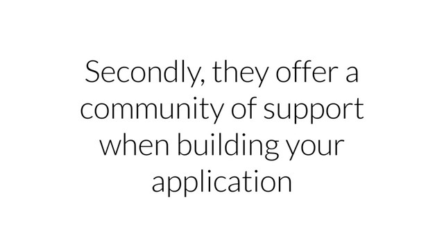 Secondly, they offer a
community of support
when building your
application
