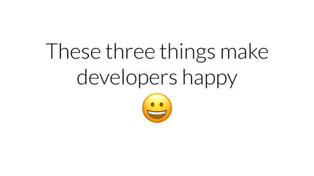 These three things make
developers happy

