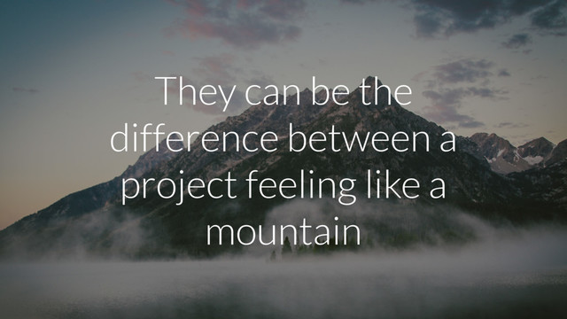 They can be the
difference between a
project feeling like a
mountain
